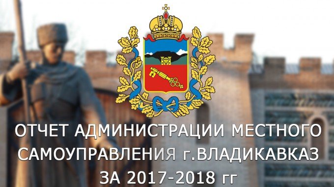 Отчет о деятельности администрации местного самоуправления г.Владикавказа за 2017-2018 годы